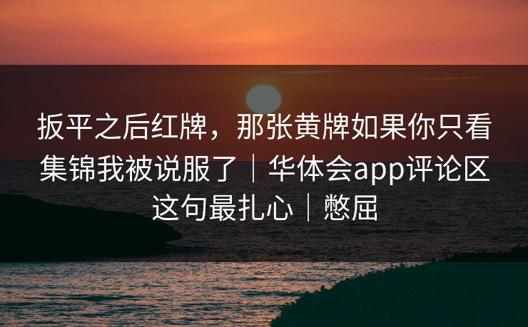 扳平之后红牌,那张黄牌如果你只看集锦我被说服了|华体会app评论区这句最扎心|憋屈 扳平之后红牌,那张黄牌如果你只看集锦我被说服了|华体会app评论区这句最扎心|憋屈
