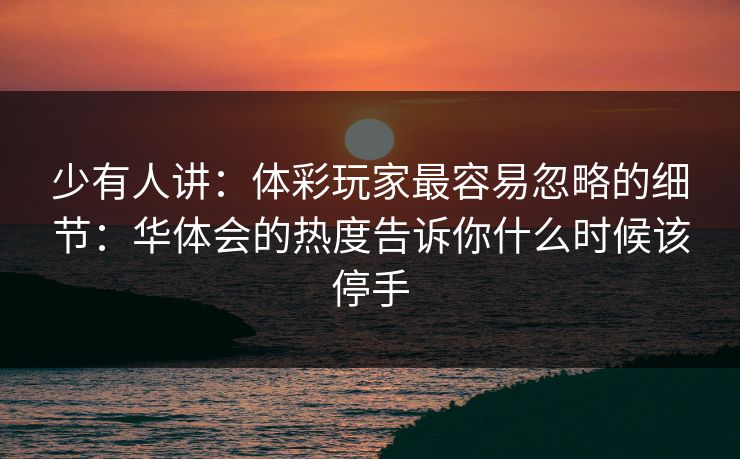 少有人讲:体彩玩家最容易忽略的细节:华体会的热度告诉你什么时候该停手 少有人讲:体彩玩家最容易忽略的细节:华体会的热度告诉你什么时候该停手