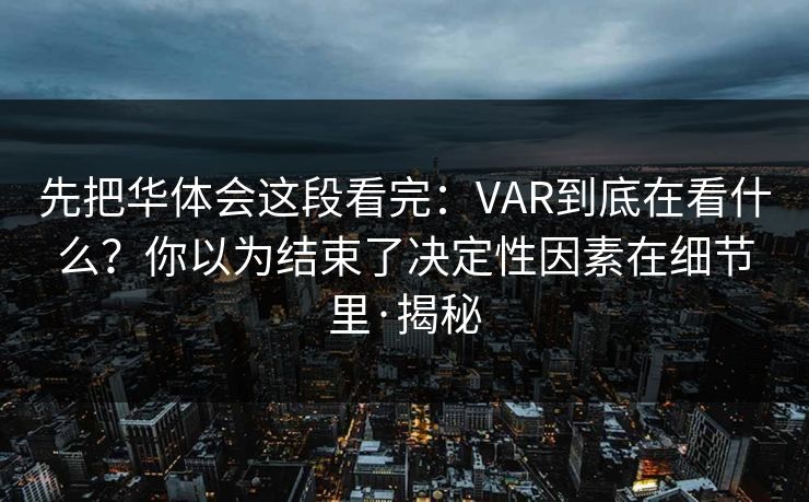 先把华体会这段看完:VAR到底在看什么?你以为结束了决定性因素在细节里·揭秘 先把华体会这段看完:VAR到底在看什么?你以为结束了决定性因素在细节里·揭秘