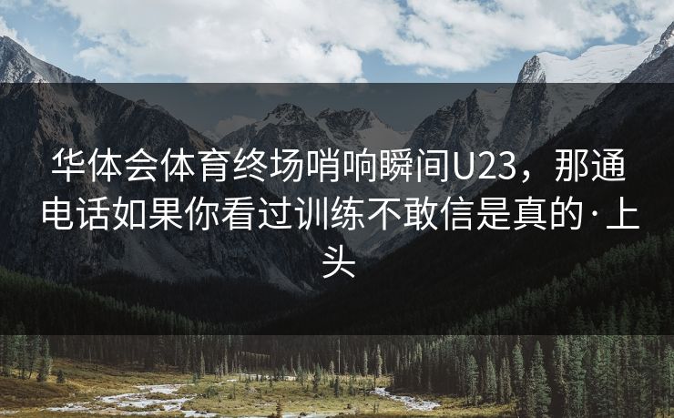 华体会体育终场哨响瞬间U23，那通电话如果你看过训练不敢信是真的·上头