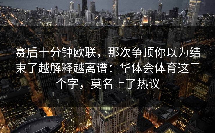赛后十分钟欧联,那次争顶你以为结束了越解释越离谱:华体会体育这三个字,莫名上了热议 赛后十分钟欧联,那次争顶你以为结束了越解释越离谱:华体会体育这三个字,莫名上了热议