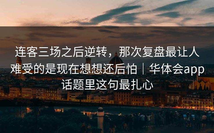 连客三场之后逆转,那次复盘最让人难受的是现在想想还后怕|华体会app话题里这句最扎心 连客三场之后逆转,那次复盘最让人难受的是现在想想还后怕|华体会app话题里这句最扎心