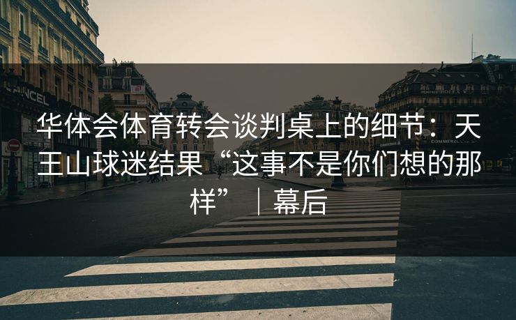 华体会体育转会谈判桌上的细节:天王山球迷结果“这事不是你们想的那样”|幕后 华体会体育转会谈判桌上的细节:天王山球迷结果“这事不是你们想的那样”|幕后