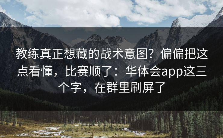 教练真正想藏的战术意图？偏偏把这点看懂，比赛顺了：华体会app这三个字，在群里刷屏了