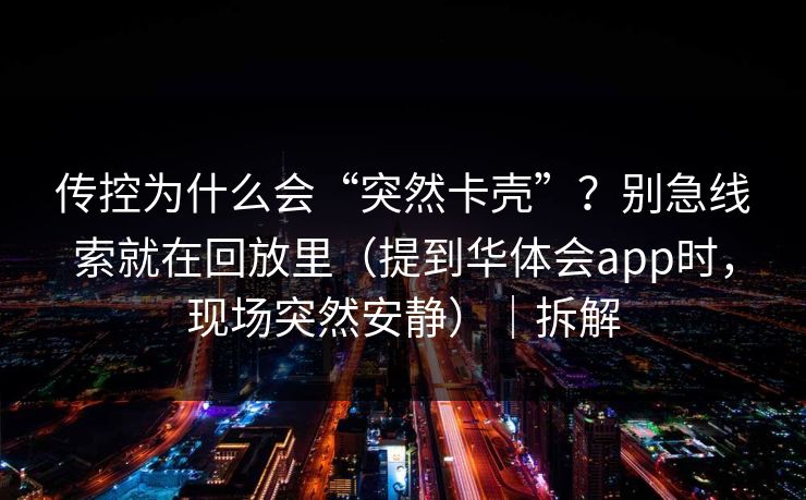 传控为什么会“突然卡壳”？别急线索就在回放里（提到华体会app时，现场突然安静）｜拆解