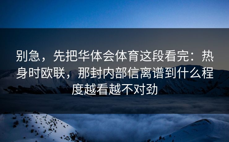 别急,先把华体会体育这段看完:热身时欧联,那封内部信离谱到什么程度越看越不对劲 别急,先把华体会体育这段看完:热身时欧联,那封内部信离谱到什么程度越看越不对劲
