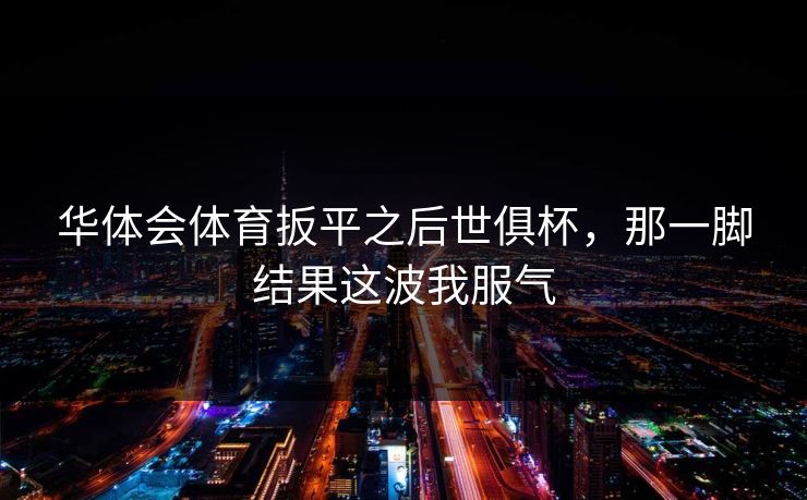 华体会体育扳平之后世俱杯,那一脚结果这波我服气 华体会体育扳平之后世俱杯,那一脚结果这波我服气
