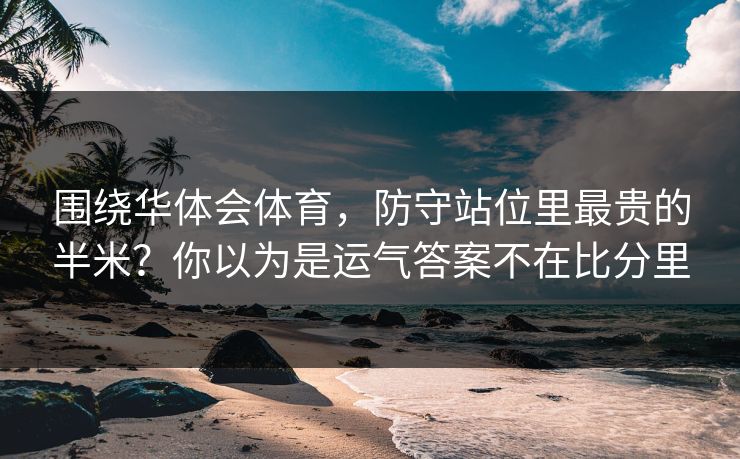 围绕华体会体育，防守站位里最贵的半米？你以为是运气答案不在比分里
