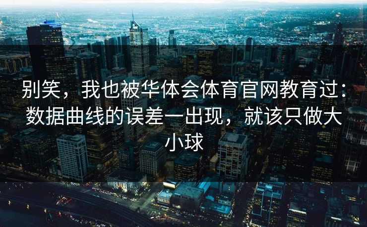 别笑,我也被华体会体育官网教育过:数据曲线的误差一出现,就该只做大小球 别笑,我也被华体会体育官网教育过:数据曲线的误差一出现,就该只做大小球