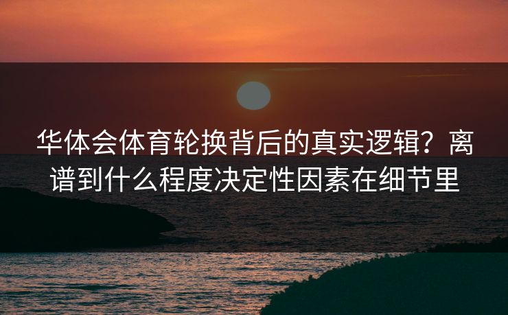 华体会体育轮换背后的真实逻辑？离谱到什么程度决定性因素在细节里