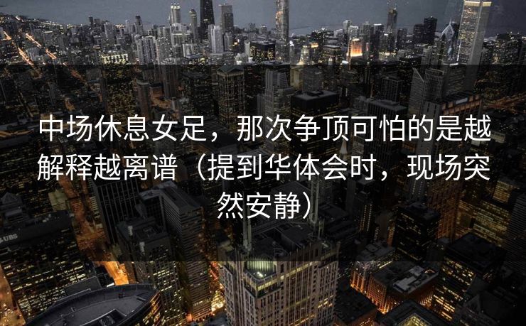 中场休息女足,那次争顶可怕的是越解释越离谱(提到华体会时,现场突然安静) 中场休息女足,那次争顶可怕的是越解释越离谱(提到华体会时,现场突然安静)