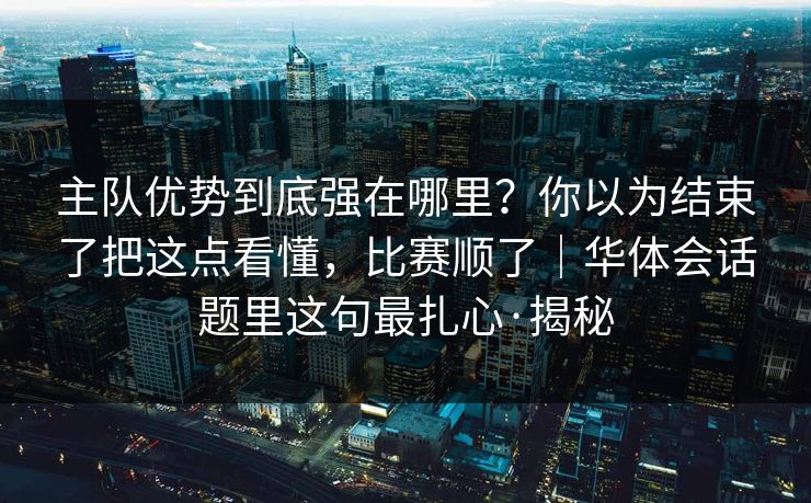 主队优势到底强在哪里?你以为结束了把这点看懂,比赛顺了|华体会话题里这句最扎心·揭秘 主队优势到底强在哪里?你以为结束了把这点看懂,比赛顺了|华体会话题里这句最扎心·揭秘