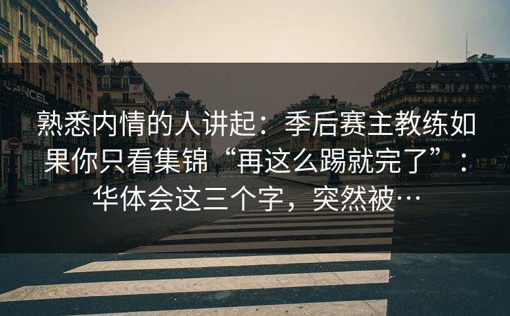 熟悉内情的人讲起：季后赛主教练如果你只看集锦“再这么踢就完了”：华体会这三个字，突然被…