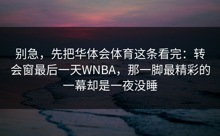 别急，先把华体会体育这条看完：转会窗最后一天WNBA，那一脚最精彩的一幕却是一夜没睡