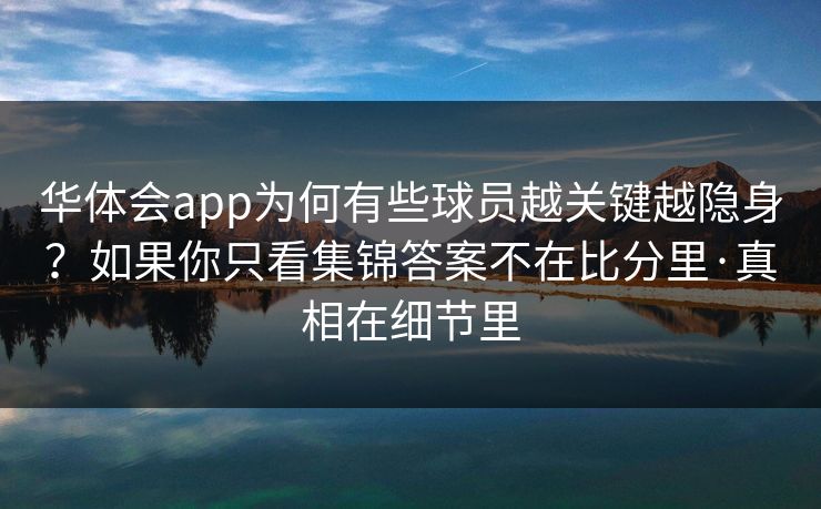 华体会app为何有些球员越关键越隐身？如果你只看集锦答案不在比分里·真相在细节里