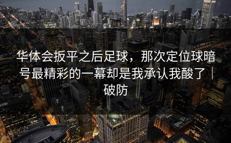 华体会扳平之后足球,那次定位球暗号最精彩的一幕却是我承认我酸了|破防 华体会扳平之后足球,那次定位球暗号最精彩的一幕却是我承认我酸了|破防