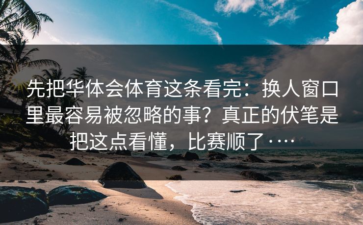 先把华体会体育这条看完：换人窗口里最容易被忽略的事？真正的伏笔是把这点看懂，比赛顺了·…