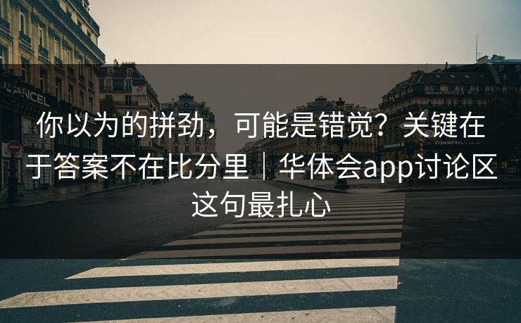 你以为的拼劲，可能是错觉？关键在于答案不在比分里｜华体会app讨论区这句最扎心