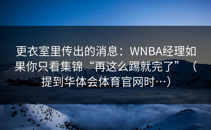 更衣室里传出的消息：WNBA经理如果你只看集锦“再这么踢就完了”（提到华体会体育官网时…）