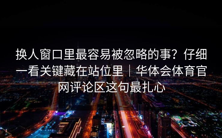 换人窗口里最容易被忽略的事？仔细一看关键藏在站位里｜华体会体育官网评论区这句最扎心