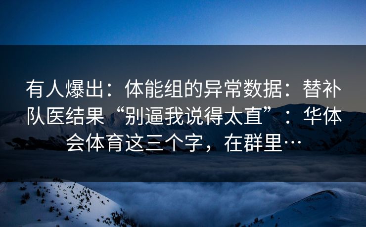 有人爆出：体能组的异常数据：替补队医结果“别逼我说得太直”：华体会体育这三个字，在群里…