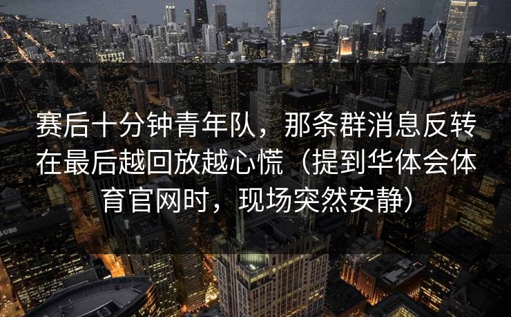 赛后十分钟青年队，那条群消息反转在最后越回放越心慌（提到华体会体育官网时，现场突然安静）