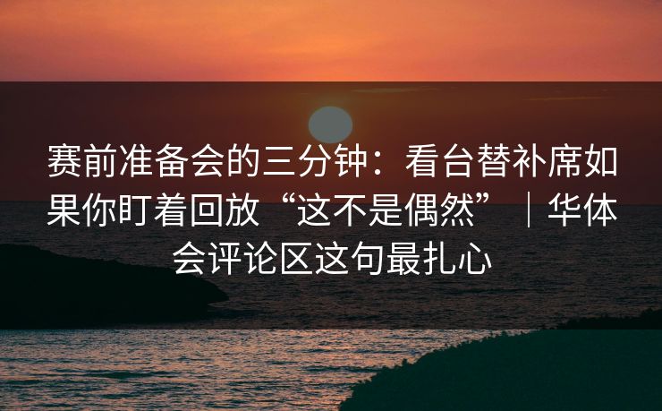 赛前准备会的三分钟：看台替补席如果你盯着回放“这不是偶然”｜华体会评论区这句最扎心