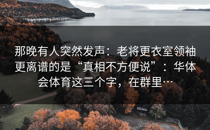 那晚有人突然发声：老将更衣室领袖更离谱的是“真相不方便说”：华体会体育这三个字，在群里…