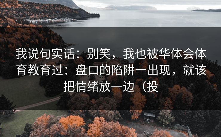 我说句实话：别笑，我也被华体会体育教育过：盘口的陷阱一出现，就该把情绪放一边（投