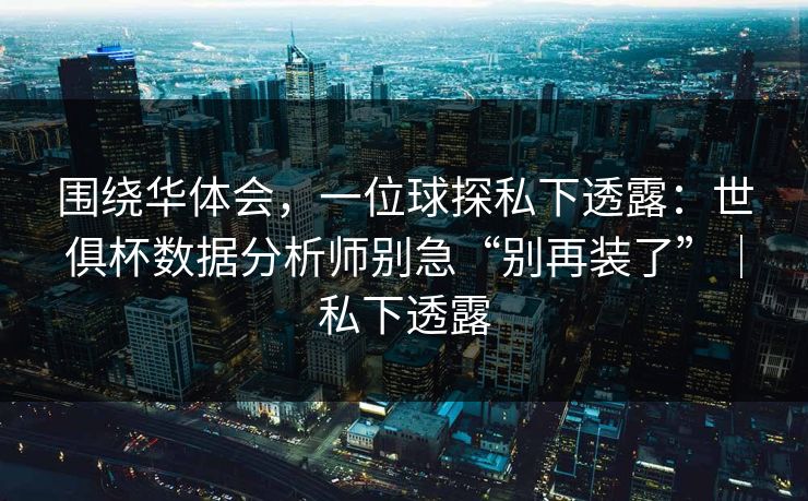围绕华体会，一位球探私下透露：世俱杯数据分析师别急“别再装了”｜私下透露