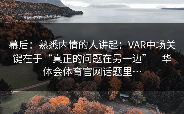 幕后：熟悉内情的人讲起：VAR中场关键在于“真正的问题在另一边”｜华体会体育官网话题里…