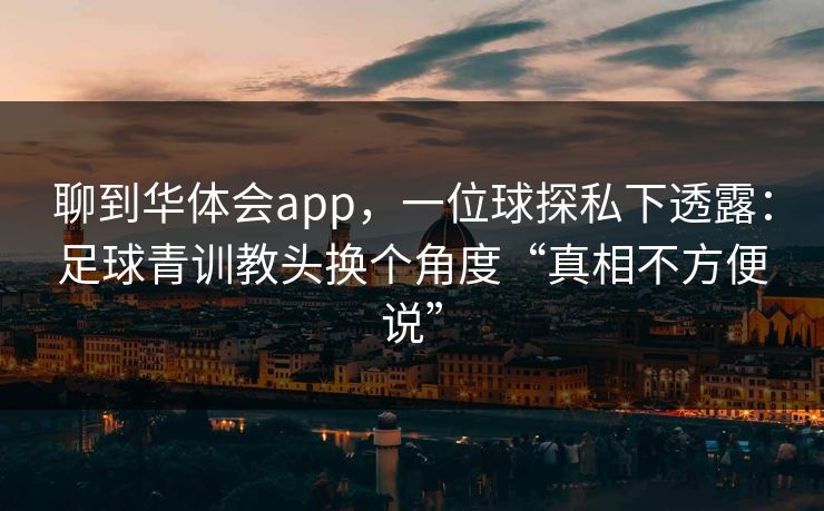 聊到华体会app,一位球探私下透露:足球青训教头换个角度“真相不方便说” 聊到华体会app,一位球探私下透露:足球青训教头换个角度“真相不方便说”