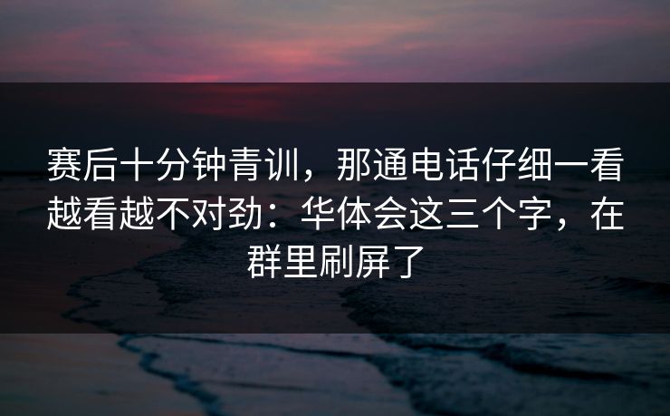 赛后十分钟青训,那通电话仔细一看越看越不对劲:华体会这三个字,在群里刷屏了 赛后十分钟青训,那通电话仔细一看越看越不对劲:华体会这三个字,在群里刷屏了