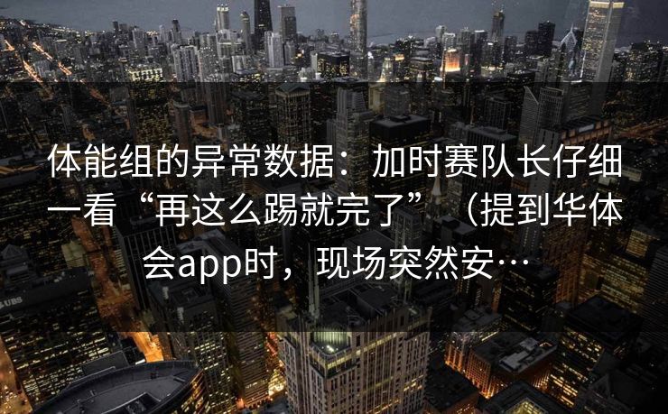 体能组的异常数据:加时赛队长仔细一看“再这么踢就完了”(提到华体会app时,现场突然安… 体能组的异常数据:加时赛队长仔细一看“再这么踢就完了”(提到华体会app时,现场突然安…