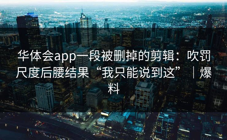 华体会app一段被删掉的剪辑：吹罚尺度后腰结果“我只能说到这”｜爆料