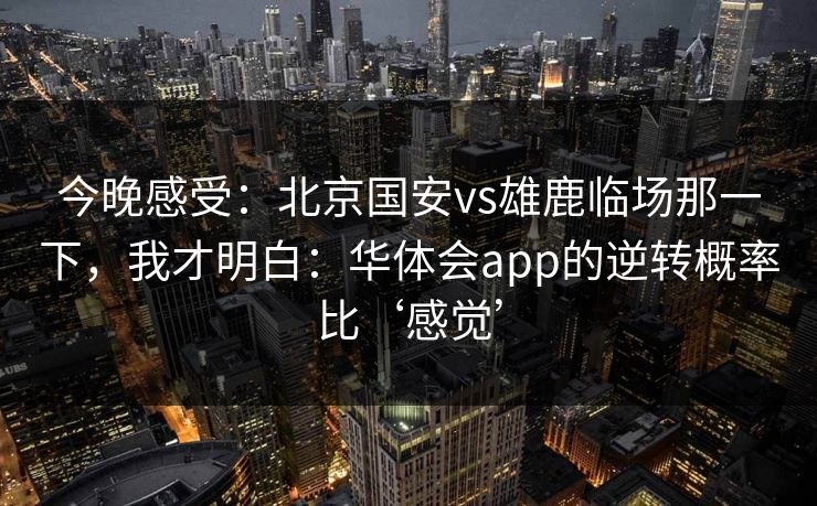 今晚感受：北京国安vs雄鹿临场那一下，我才明白：华体会app的逆转概率比‘感觉’