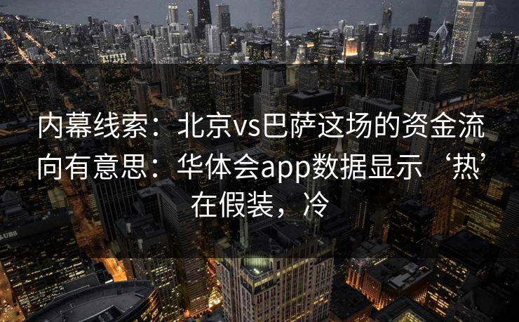 内幕线索:北京vs巴萨这场的资金流向有意思:华体会app数据显示‘热’在假装,冷 内幕线索:北京vs巴萨这场的资金流向有意思:华体会app数据显示‘热’在假装,冷