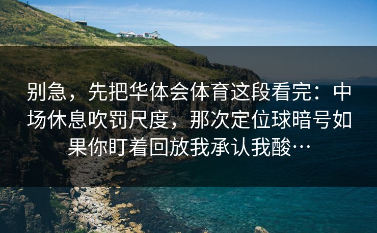 别急,先把华体会体育这段看完:中场休息吹罚尺度,那次定位球暗号如果你盯着回放我承认我酸… 别急,先把华体会体育这段看完:中场休息吹罚尺度,那次定位球暗号如果你盯着回放我承认我酸…