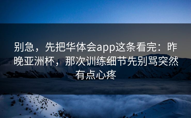 别急，先把华体会app这条看完：昨晚亚洲杯，那次训练细节先别骂突然有点心疼