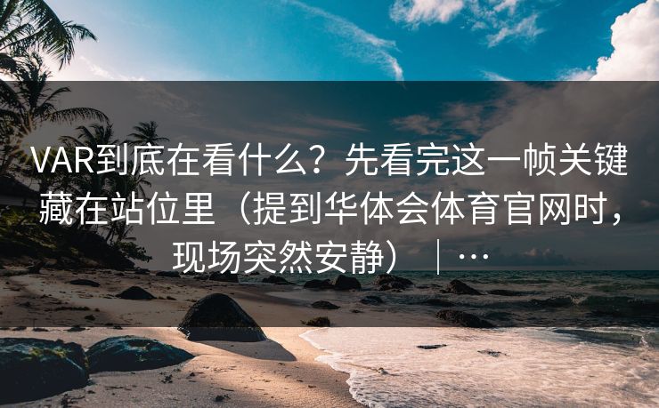 VAR到底在看什么?先看完这一帧关键藏在站位里(提到华体会体育官网时,现场突然安静)|… VAR到底在看什么?先看完这一帧关键藏在站位里(提到华体会体育官网时,现场突然安静)|…