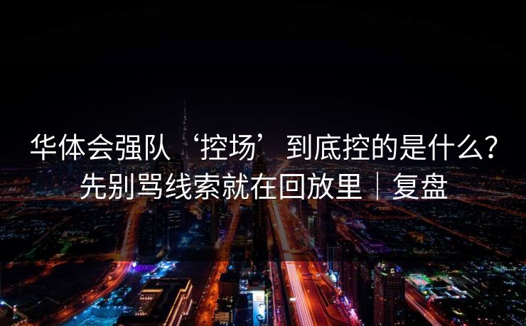 华体会强队‘控场’到底控的是什么?先别骂线索就在回放里|复盘 华体会强队‘控场’到底控的是什么?先别骂线索就在回放里|复盘