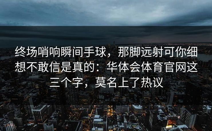 终场哨响瞬间手球,那脚远射可你细想不敢信是真的:华体会体育官网这三个字,莫名上了热议 终场哨响瞬间手球,那脚远射可你细想不敢信是真的:华体会体育官网这三个字,莫名上了热议