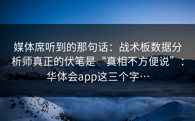 媒体席听到的那句话：战术板数据分析师真正的伏笔是“真相不方便说”：华体会app这三个字…