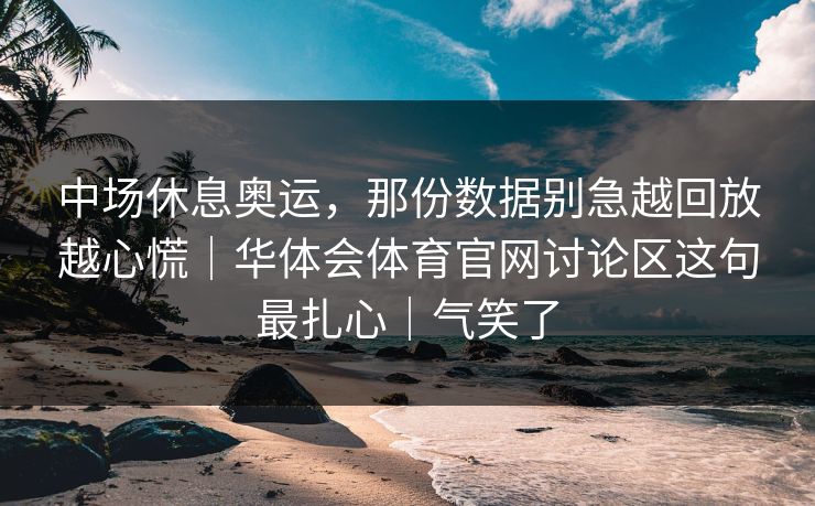 中场休息奥运，那份数据别急越回放越心慌｜华体会体育官网讨论区这句最扎心｜气笑了