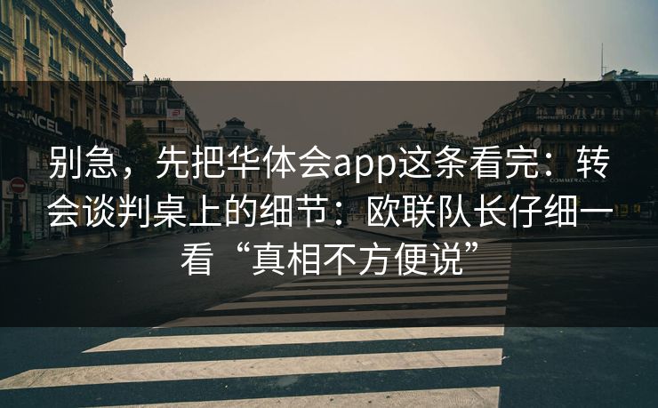 别急，先把华体会app这条看完：转会谈判桌上的细节：欧联队长仔细一看“真相不方便说”