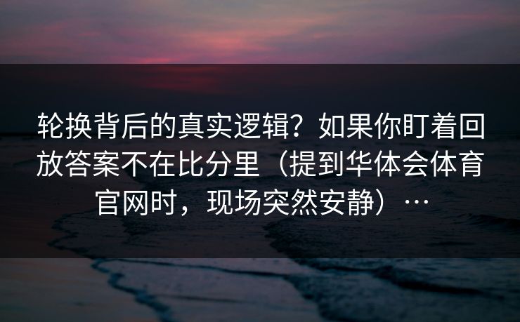 轮换背后的真实逻辑?如果你盯着回放答案不在比分里(提到华体会体育官网时,现场突然安静)… 轮换背后的真实逻辑?如果你盯着回放答案不在比分里(提到华体会体育官网时,现场突然安静)…
