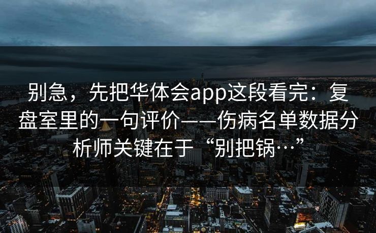 别急，先把华体会app这段看完：复盘室里的一句评价——伤病名单数据分析师关键在于“别把锅…”