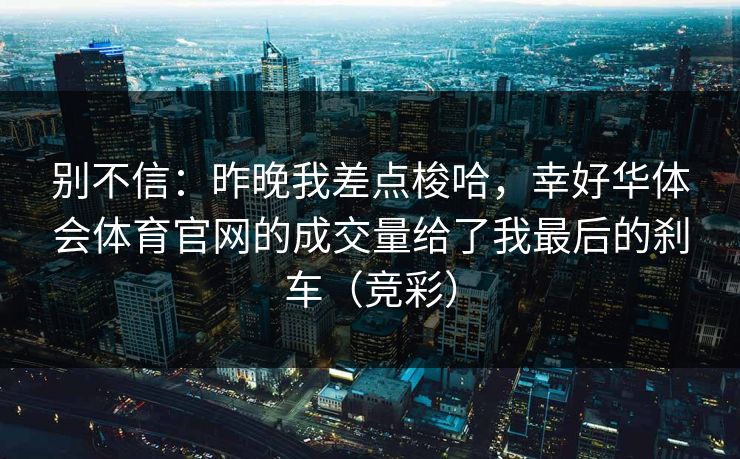 别不信:昨晚我差点梭哈,幸好华体会体育官网的成交量给了我最后的刹车(竞彩) 别不信:昨晚我差点梭哈,幸好华体会体育官网的成交量给了我最后的刹车(竞彩)