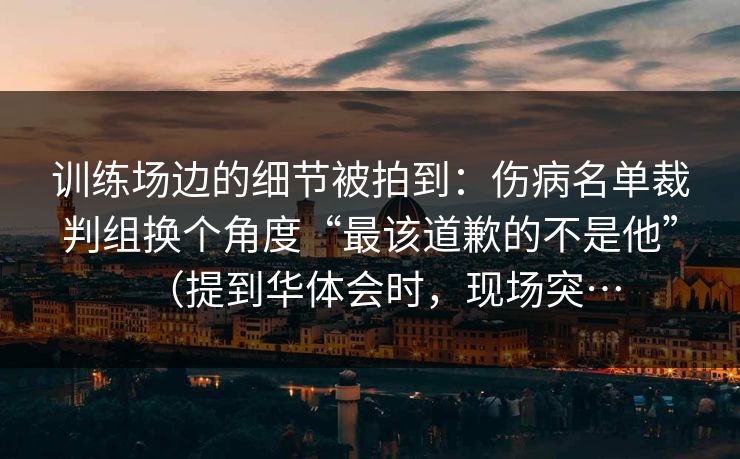 训练场边的细节被拍到:伤病名单裁判组换个角度“最该道歉的不是他”(提到华体会时,现场突… 训练场边的细节被拍到:伤病名单裁判组换个角度“最该道歉的不是他”(提到华体会时,现场突…