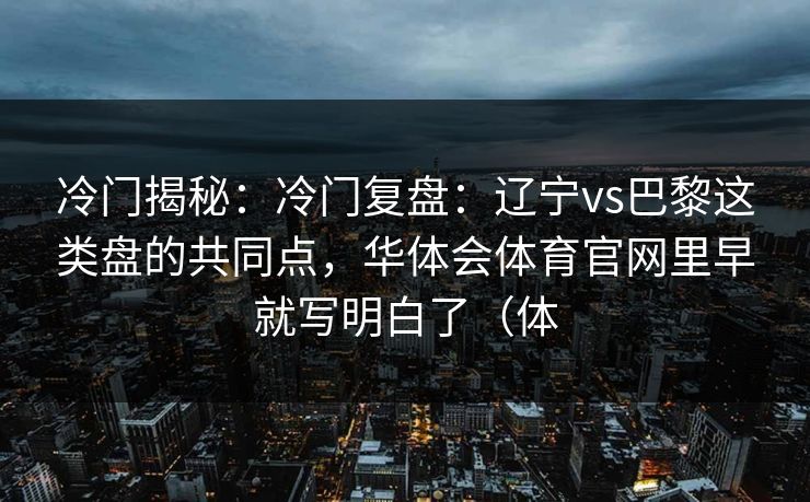 冷门揭秘：冷门复盘：辽宁vs巴黎这类盘的共同点，华体会体育官网里早就写明白了（体